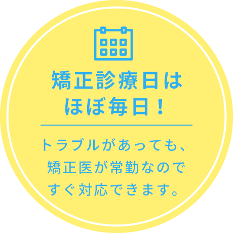 矯正診療日はほぼ毎日！トラブルがあっても、矯正医が常勤なのですぐ対応できます。